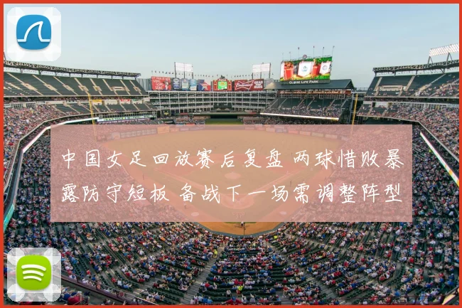 中国女足回放赛后复盘 两球惜败暴露防守短板 备战下一场需调整阵型