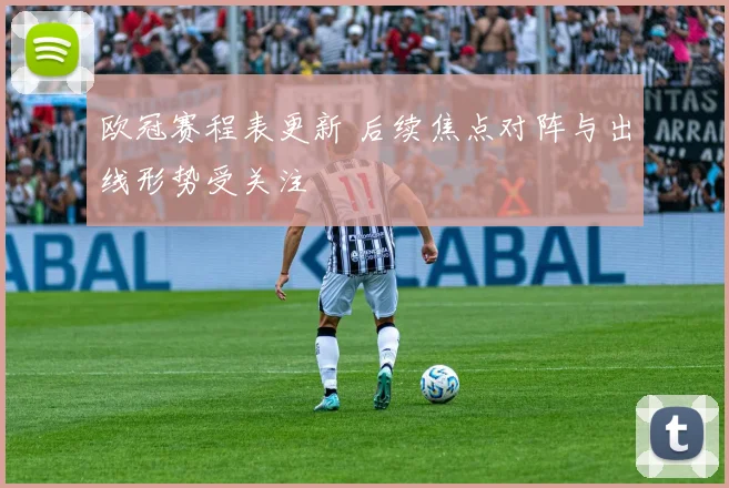 欧冠赛程表更新 后续焦点对阵与出线形势受关注