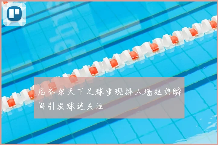 厄齐尔天下足球重现排人墙经典瞬间引发球迷关注