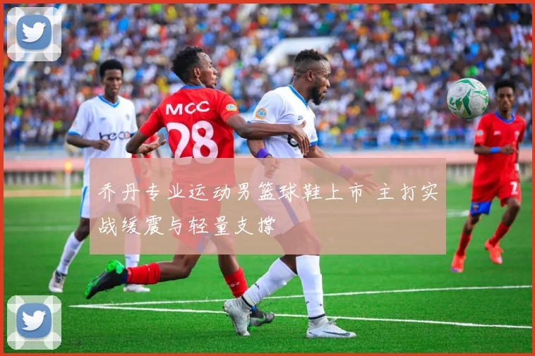 乔丹专业运动男篮球鞋上市 主打实战缓震与轻量支撑