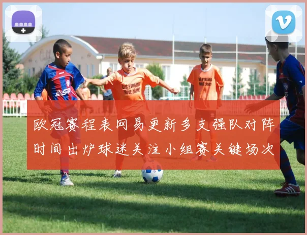 欧冠赛程表网易更新多支强队对阵时间出炉球迷关注小组赛关键场次