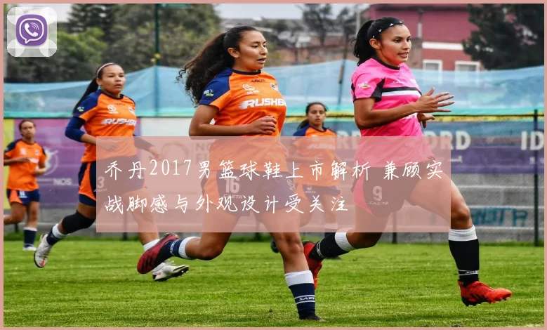 乔丹2017男篮球鞋上市解析 兼顾实战脚感与外观设计受关注