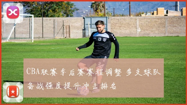 CBA联赛季后赛赛程调整 多支球队备战强度提升冲击排名