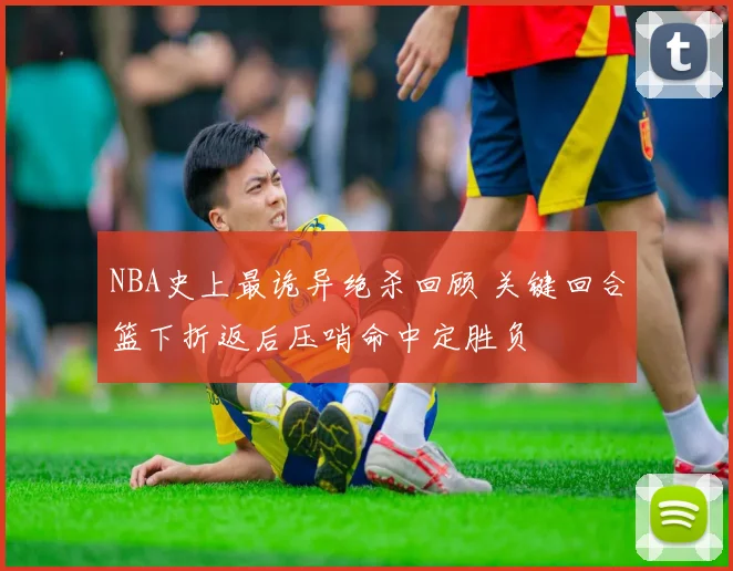 NBA史上最诡异绝杀回顾 关键回合篮下折返后压哨命中定胜负