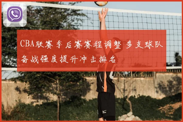 CBA联赛季后赛赛程调整 多支球队备战强度提升冲击排名