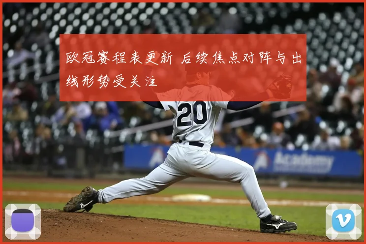 欧冠赛程表更新 后续焦点对阵与出线形势受关注