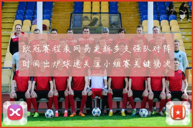 欧冠赛程表网易更新多支强队对阵时间出炉球迷关注小组赛关键场次
