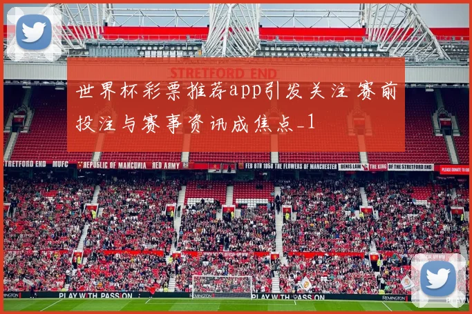 世界杯彩票推荐app引发关注 赛前投注与赛事资讯成焦点_1