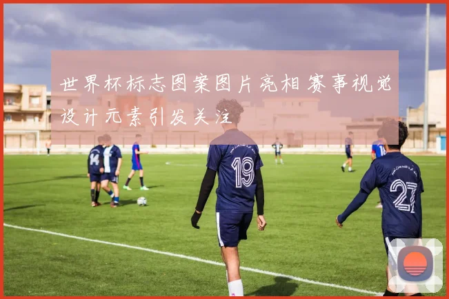 世界杯标志图案图片亮相 赛事视觉设计元素引发关注