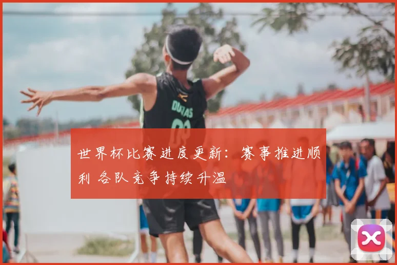世界杯比赛进度更新：赛事推进顺利 各队竞争持续升温