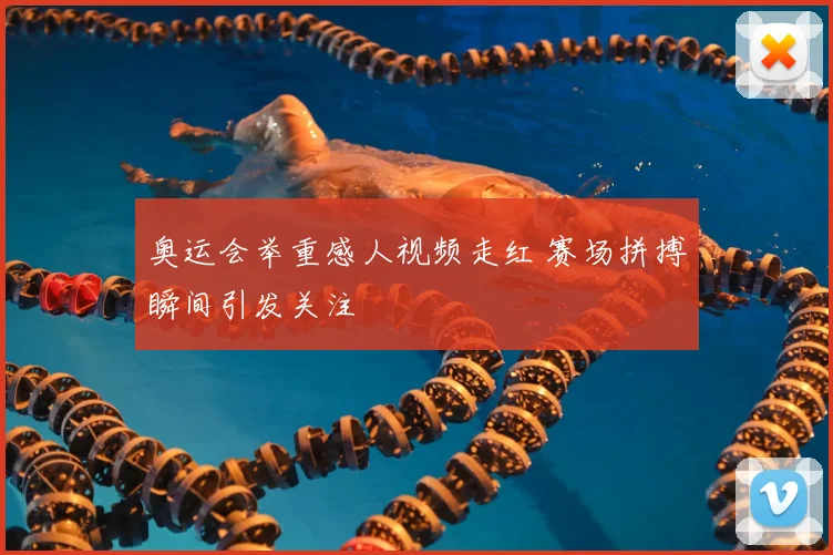 奥运会举重感人视频走红 赛场拼搏瞬间引发关注