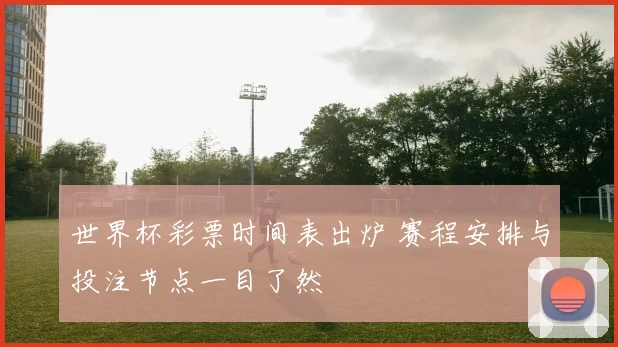 世界杯彩票时间表出炉 赛程安排与投注节点一目了然