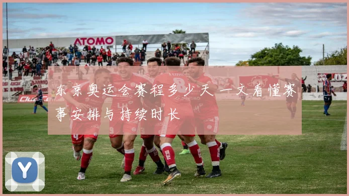 东京奥运会赛程多少天 一文看懂赛事安排与持续时长