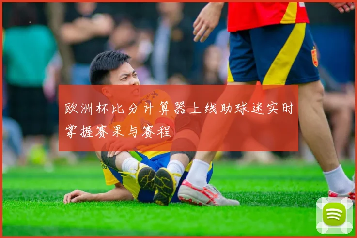 欧洲杯比分计算器上线助球迷实时掌握赛果与赛程