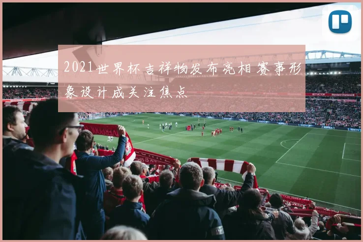 2021世界杯吉祥物发布亮相 赛事形象设计成关注焦点