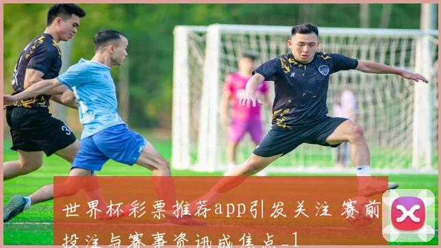 世界杯彩票推荐app引发关注 赛前投注与赛事资讯成焦点_1