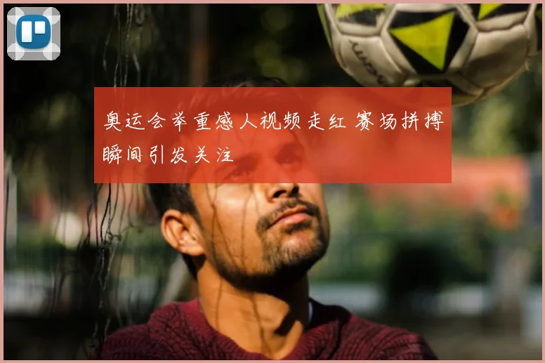 奥运会举重感人视频走红 赛场拼搏瞬间引发关注