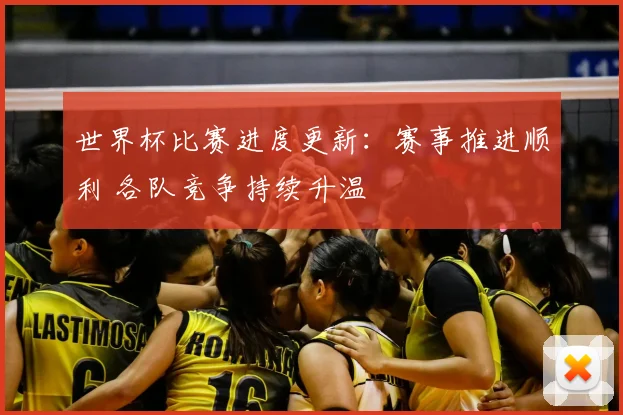 世界杯比赛进度更新：赛事推进顺利 各队竞争持续升温