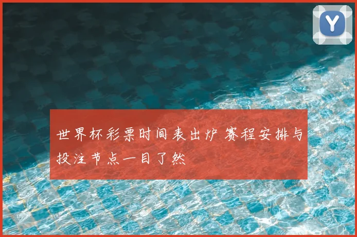 世界杯彩票时间表出炉 赛程安排与投注节点一目了然