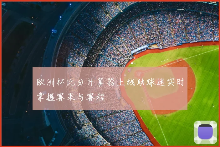 欧洲杯比分计算器上线助球迷实时掌握赛果与赛程