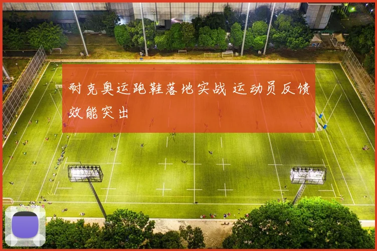 耐克奥运跑鞋落地实战 运动员反馈效能突出